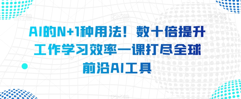 AI的N+1种用法！数十倍提升工作学习效率一课打尽全球前沿AI工具-无双资源网