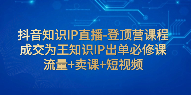 【百度网盘】抖音知识IP直播-登顶营课程：成交为王知识IP出单必修课 流量+卖课+短视频-无双资源网