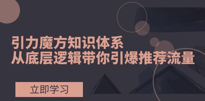 引力魔方知识体系，从底层逻辑带你引爆荐推流量！-无双资源网