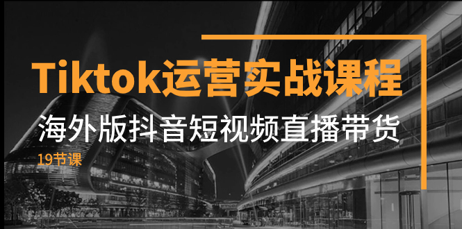 【夸克网盘】Tiktok运营实战课程，海外版抖音短视频直播带货（19节课）-无双资源网