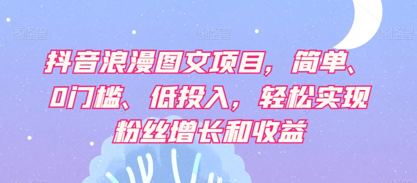 抖音浪漫图文项目，简单、0门槛、低投入，轻松实现粉丝增长和收益-无双资源网