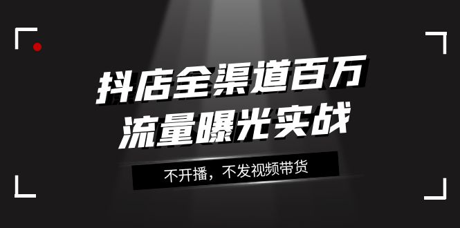 【夸克网盘】抖店-全渠道百万流量曝光实战，不开播，不发视频带货（16节课）-无双资源网