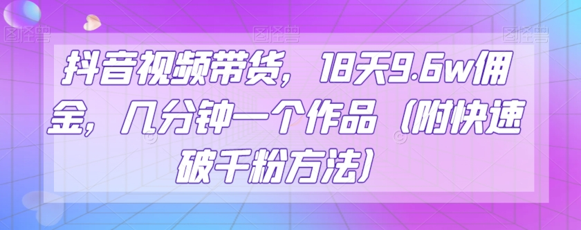 抖音视频带货，18天9.6w佣金，几分钟一个作品（附快速破千粉方法）【揭秘】-无双资源网