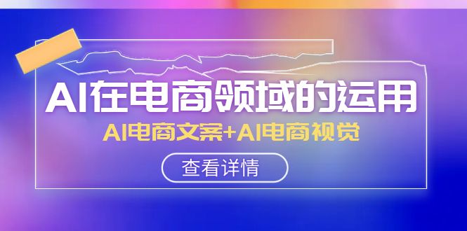 AI-在电商领域的运用线上课，AI电商文案+AI电商视觉（14节课）-无双资源网