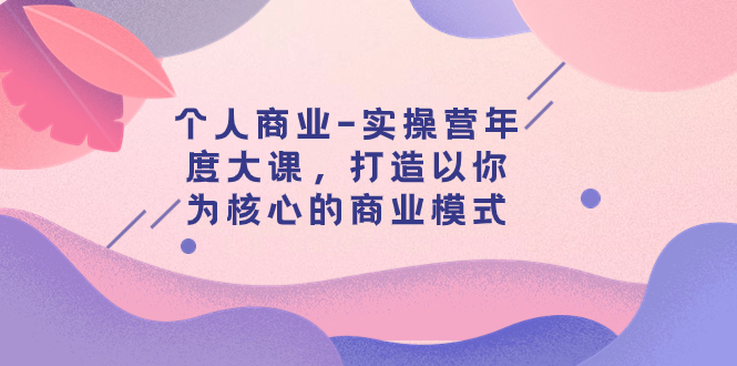 【百度网盘】个人商业-实操营年度大课，打造以你为核心的商业模式（29节课）-无双资源网