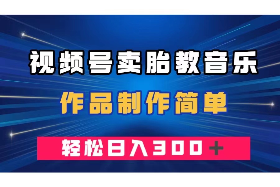 视频号卖胎教音乐，作品制作简单，一单49，轻松日入300＋-无双资源网