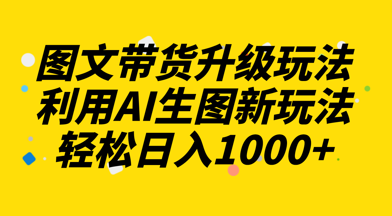 图文带货升级玩法2.0分享，利用AI生图新玩法，每天半小时轻松日入1000+-无双资源网