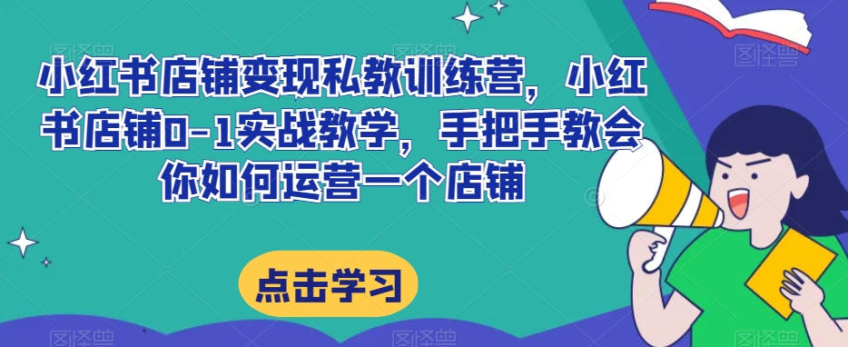 小红书店铺变现私教训练营，小红书店铺0-1实战教学，手把手教会你如何运营一个店铺-无双资源网