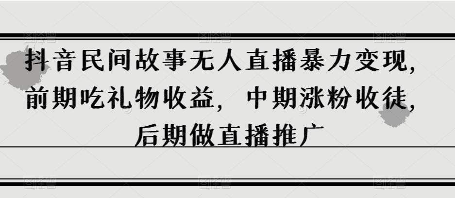 【夸克网盘】抖音民间故事无人直播暴力变现，前期吃礼物收益，中期涨粉收徒，后期做直播推广【揭秘】-无双资源网