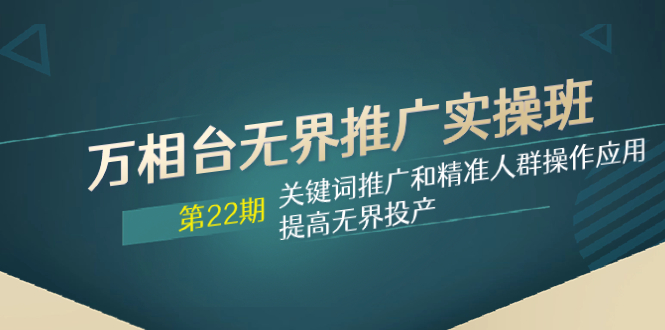 万相台无界推广实操班【22期】关键词推广和精准人群操作应用，提高无界投产-无双资源网