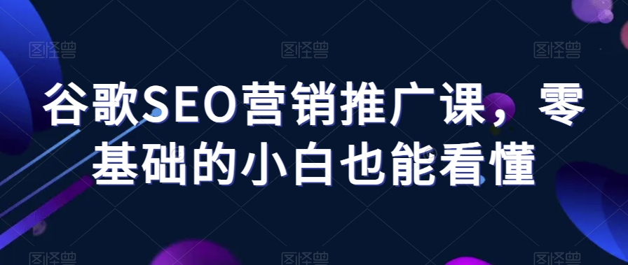 谷歌SEO营销推广课，零基础的小白也能看懂-无双资源网