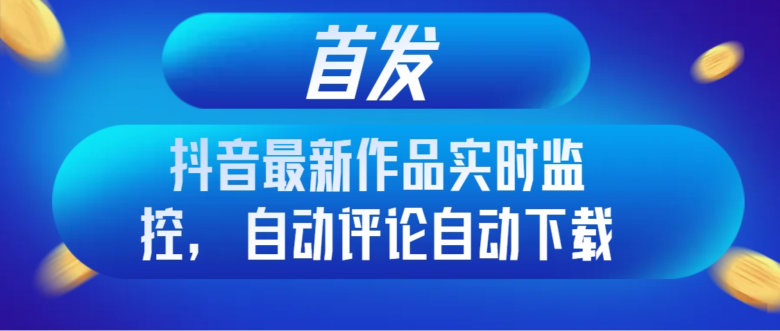 首发抖音最新作品实时监控，自动评论自动下载-无双资源网