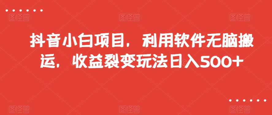 抖音小白项目，利用软件无脑搬运，收益裂变玩法日入500+【揭秘】-无双资源网