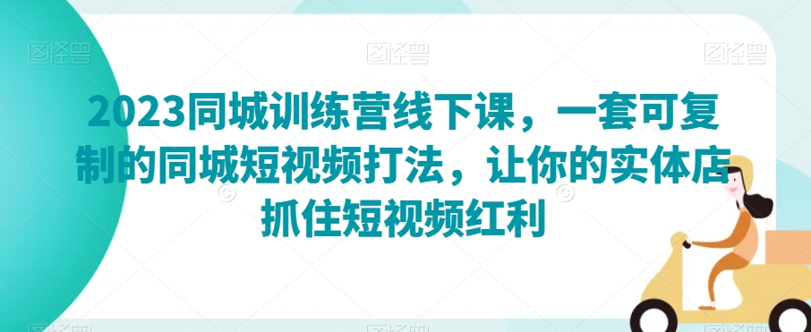 2023同城训练营线下课，一套可复制的同城短视频打法，让你的实体店抓住短视频红利-无双资源网