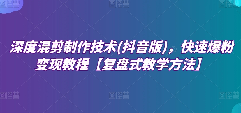 深度混剪制作技术(抖音版)，快速爆粉变现教程【复盘式教学方法】-无双资源网