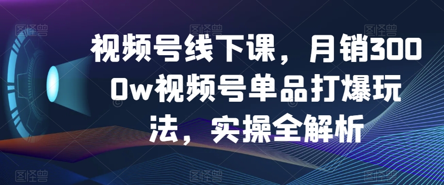 视频号线下课，月销3000w视频号单品打爆玩法，实操全解析-无双资源网