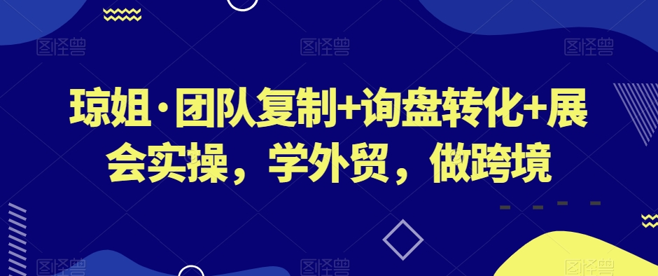 琼姐·团队复制+询盘转化+展会实操，学外贸，做跨境-无双资源网