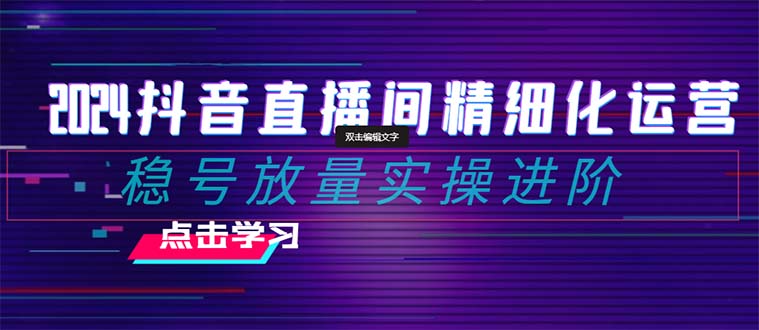 2024抖音直播间精细化运营：稳号放量实操进阶 选品/排品/起号/小店随心推/千川付费如何去投放-无双资源网