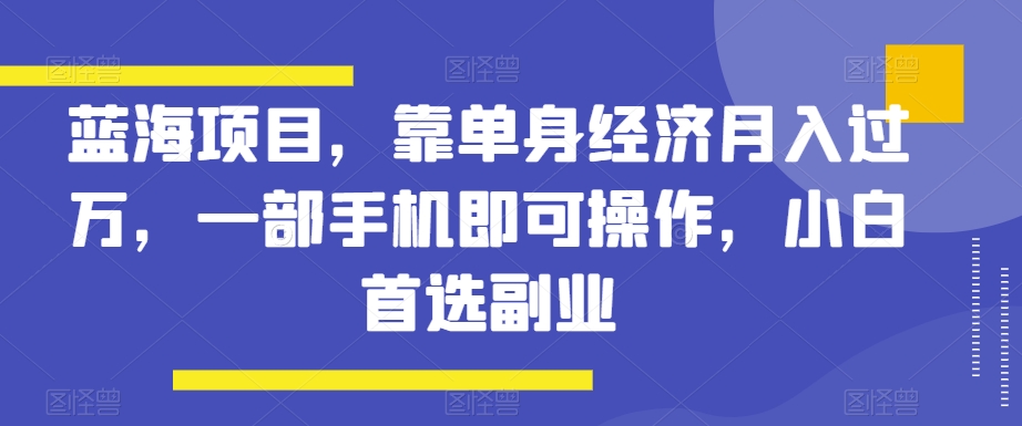 蓝海项目，靠单身经济月入过万，一部手机即可操作，小白首选副业【揭秘】-无双资源网