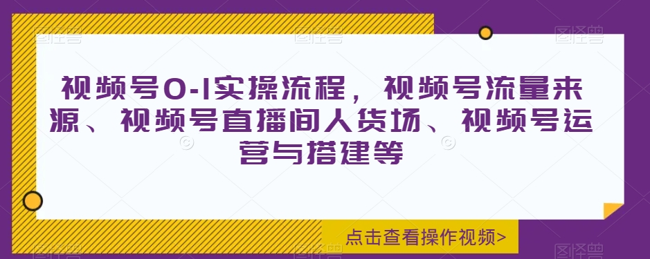 视频号0-1实操流程，视频号流量来源、视频号直播间人货场、视频号运营与搭建等-无双资源网