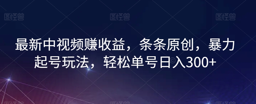 最新中视频赚收益，条条原创，暴力起号玩法，轻松单号日入300+【揭秘】-无双资源网