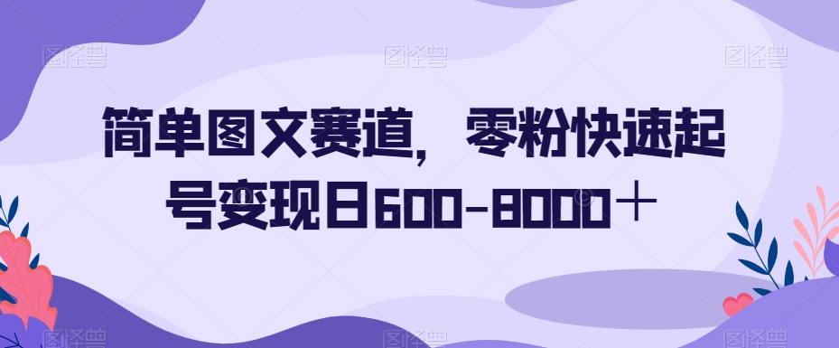 简单图文赛道，零粉快速起号变现日600-8000＋-无双资源网