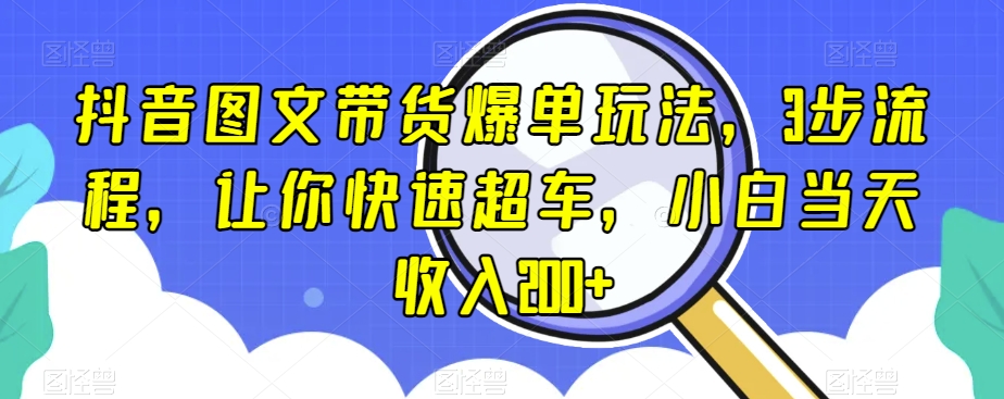 抖音图文带货爆单玩法，3步流程，让你快速超车，小白当天收入200+【揭秘】-无双资源网