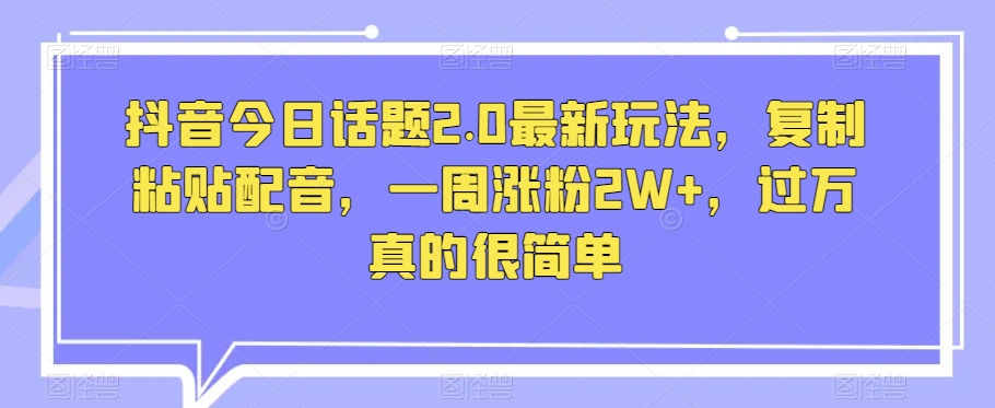 抖音今日话题2.0最新玩法，复制粘贴配音，一周涨粉2W+，过万真的很简单-无双资源网