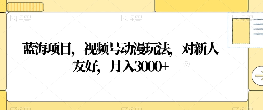 蓝海项目，视频号动漫玩法，对新人友好，月入3000+【揭秘】-无双资源网