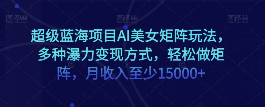 超级蓝海项目AI美女矩阵玩法，多种瀑力变现方式，轻松做矩阵，月收入至少15000+【揭秘】-无双资源网