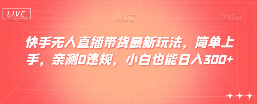 快手无人直播带货最新玩法，简单上手，亲测0违规，小白也能日入300+【揭秘】-无双资源网