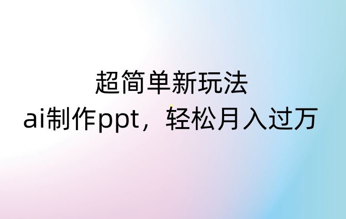 超简单新玩法，靠ai制作PPT，几分钟一个作品，小白也可以操作，月入过万【揭秘】-无双资源网