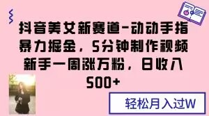 抖音美女新赛道-动动手指暴力掘金，5分钟制作视频，新手一周涨万粉，日收入500+【揭秘】-无双资源网