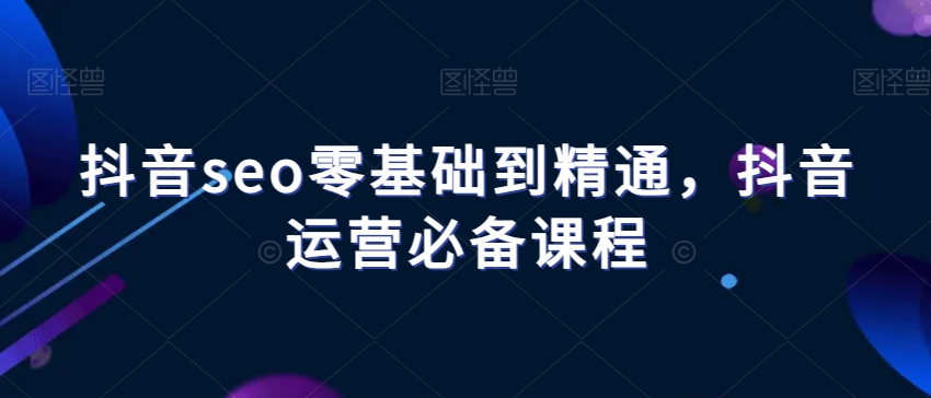 抖音seo零基础到精通，抖音运营必备课程-无双资源网