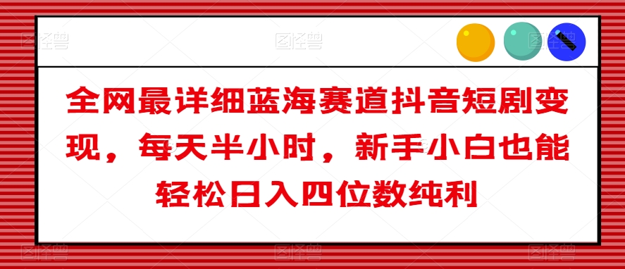 全网最详细蓝海赛道抖音短剧变现，每天半小时，新手小白也能轻松日入四位数纯利【揭秘】-无双资源网