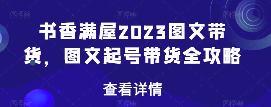 书香满屋2023图文带货，图文起号带货全攻略-无双资源网