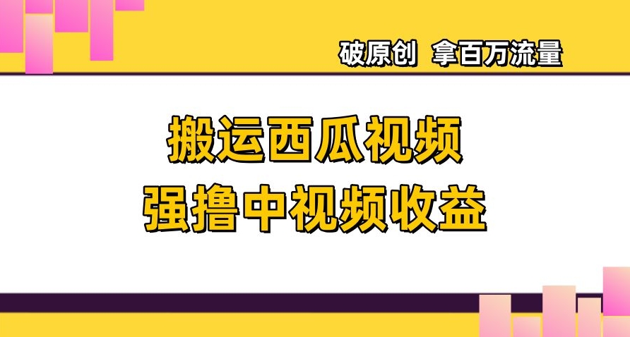 搬运西瓜视频强撸中视频收益，日赚600+破原创，拿百万流量【揭秘】-无双资源网