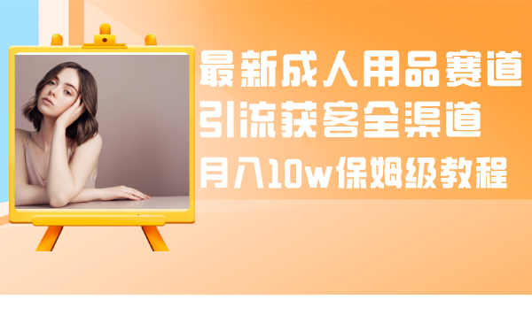 最新成人用品赛道引流获客全渠道，月入10w保姆级教程-无双资源网