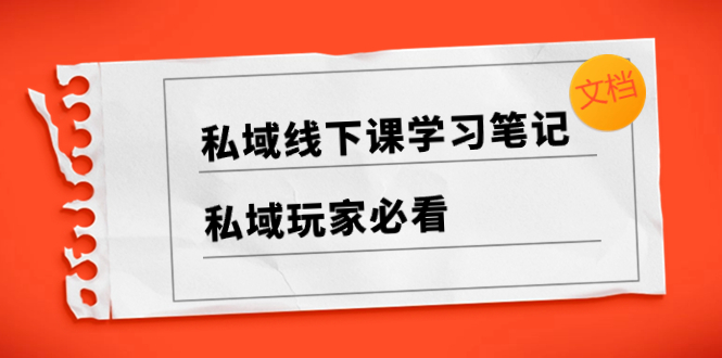 私域线下课学习笔记，​私域玩家必看【文档】-无双资源网