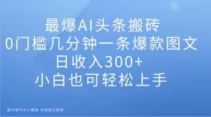 最爆AI头条搬砖，0门槛几分钟一条爆款图文，日收入300+，小白也可轻松上手【揭秘】-无双资源网