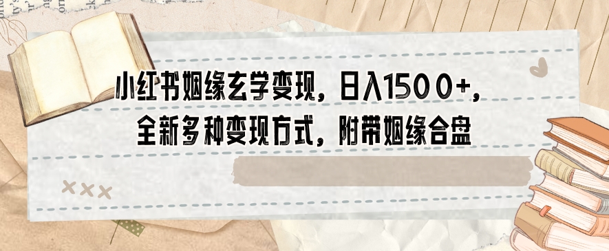 小红书姻缘玄学变现，日入1500+，全新多种变现方式，附带姻缘合盘【揭秘】-无双资源网