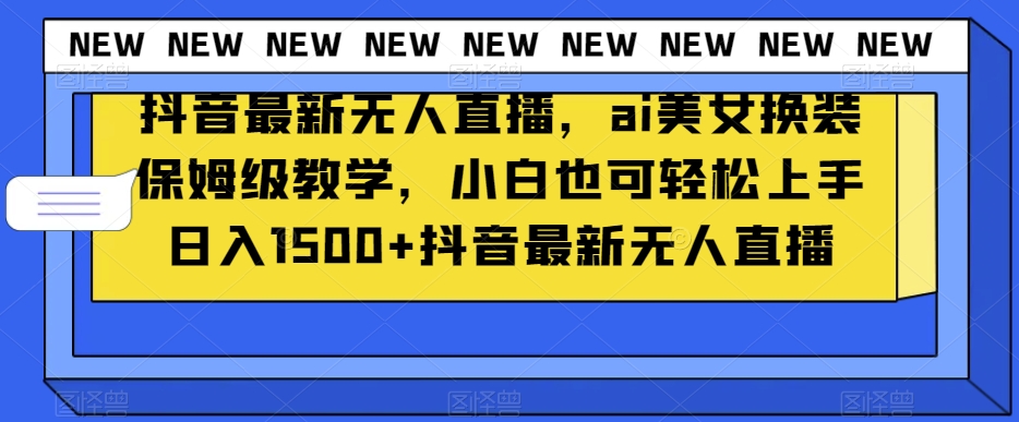 抖音最新无人直播，ai美女换装保姆级教学，小白也可轻松上手日入1500+【揭秘】-无双资源网