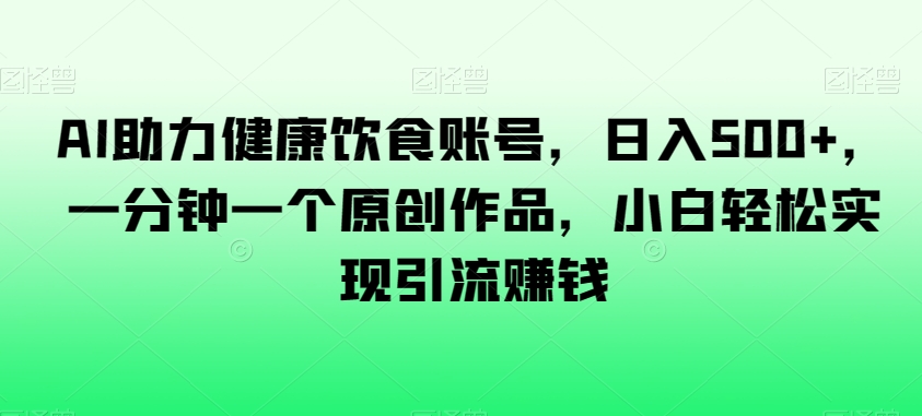 AI助力健康饮食账号，日入500+，一分钟一个原创作品，小白轻松实现引流赚钱【揭秘】-无双资源网