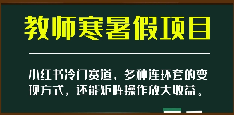 小红书冷门赛道，教师寒暑假项目，多种连环套的变现方式，还能矩阵操作放大收益【揭秘】-无双资源网