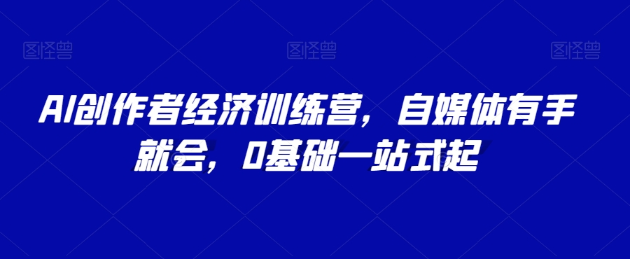 AI创作者经济训练营，自媒体有手就会，0基础一站式起-无双资源网