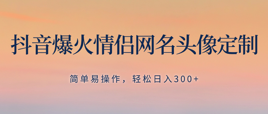 抖音爆火情侣网名头像定制，简单易操作，轻松日入300+，无需养号-无双资源网