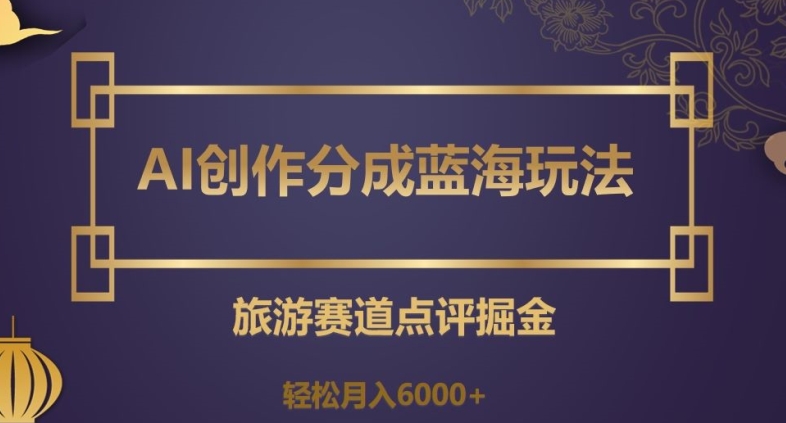 AI创作分成蓝海玩法，旅游赛道点评掘金，轻松月入6000+【揭秘】-无双资源网