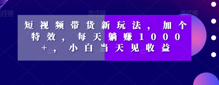 短视频带货新玩法，加个特效，每天躺赚1000+，小白当天见收益【揭秘】-无双资源网