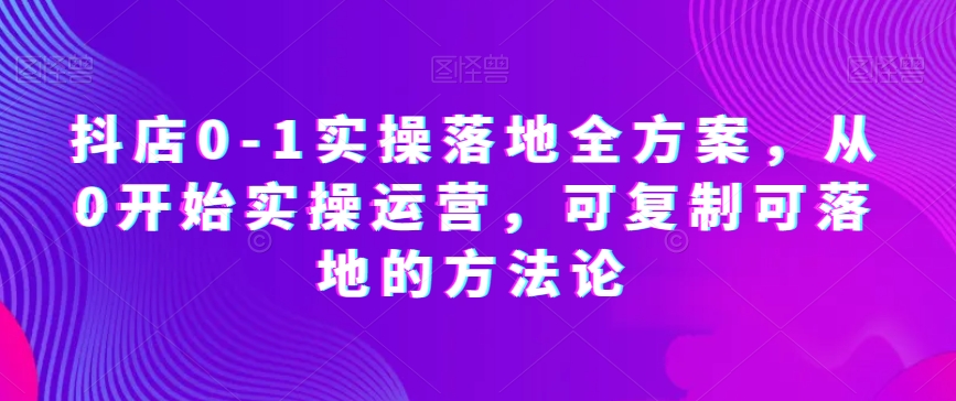 抖店0-1实操落地全方案，从0开始实操运营，可复制可落地的方法论-无双资源网