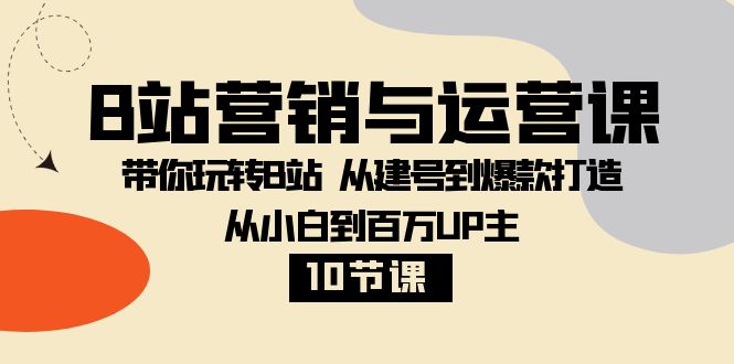 B站营销与运营课：带你玩转B站 从建号到爆款打造 从小白到百万UP主-10节课-无双资源网